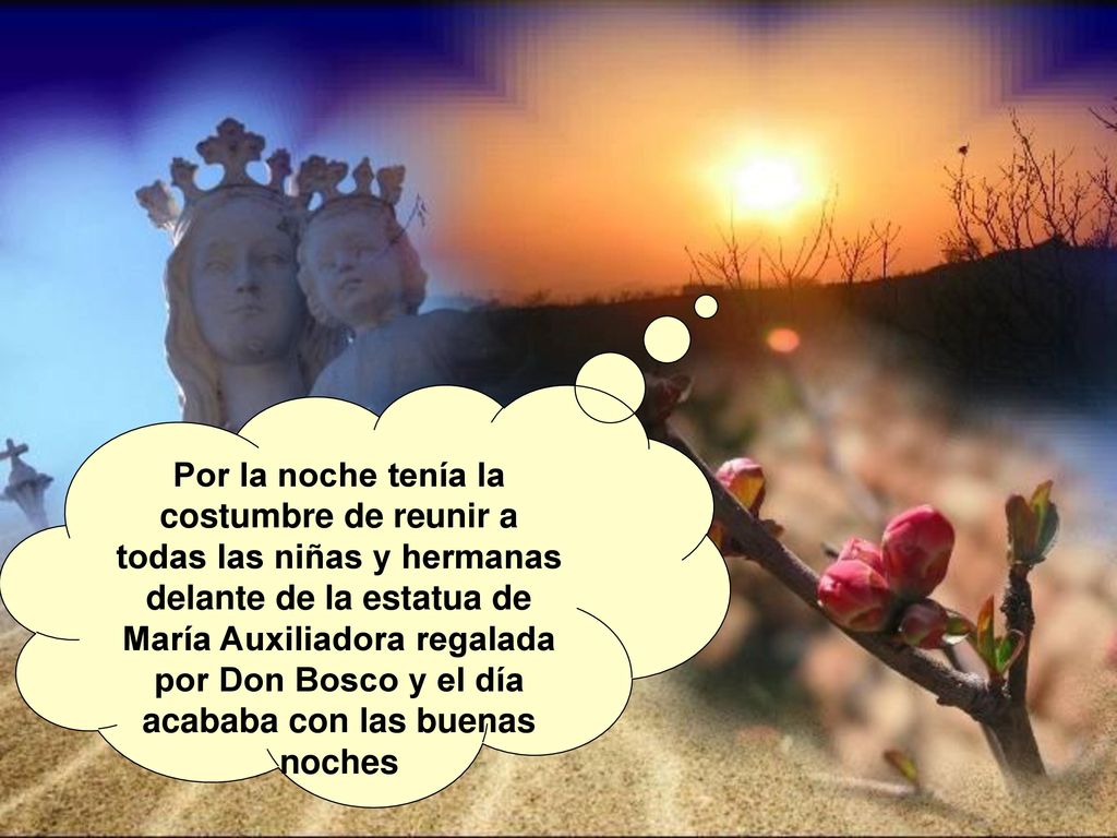 Por la noche tenía la costumbre de reunir a todas las niñas y hermanas delante de la estatua de María Auxiliadora regalada por Don Bosco y el día acababa con las buenas noches