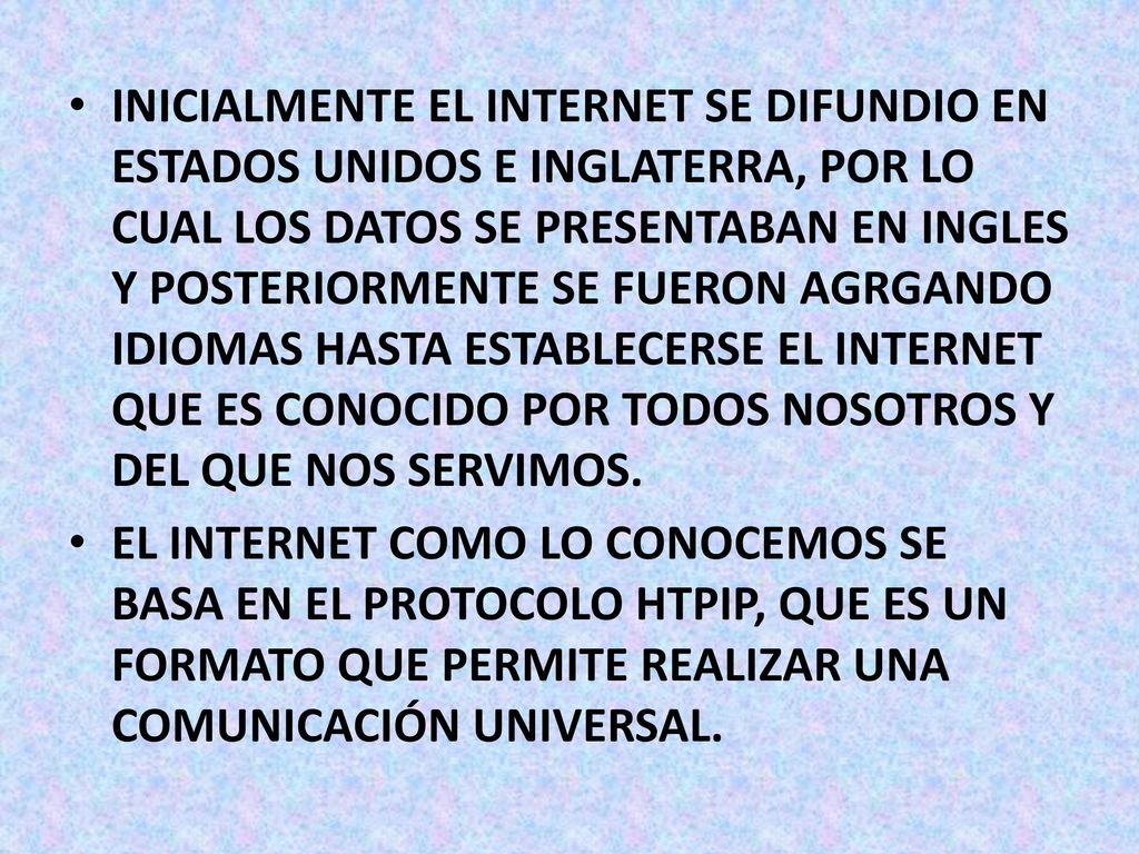 INICIALMENTE EL INTERNET SE DIFUNDIO EN ESTADOS UNIDOS E INGLATERRA, POR LO CUAL LOS DATOS SE PRESENTABAN EN INGLES Y POSTERIORMENTE SE FUERON AGRGANDO IDIOMAS HASTA ESTABLECERSE EL INTERNET QUE ES CONOCIDO POR TODOS NOSOTROS Y DEL QUE NOS SERVIMOS.