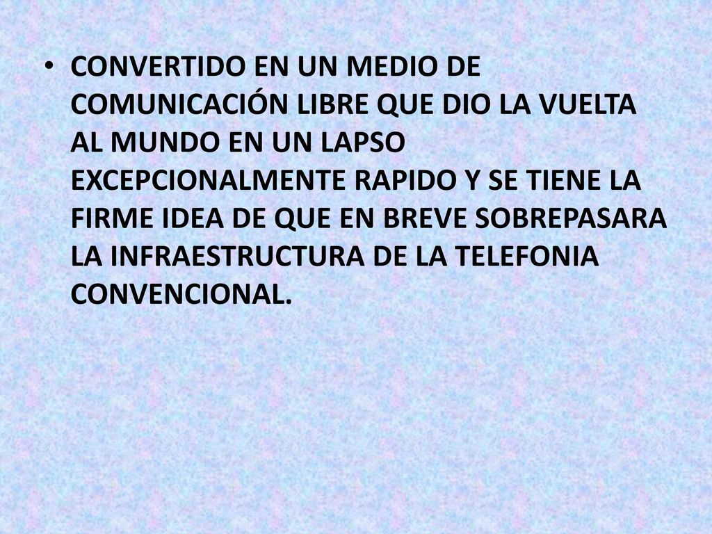 CONVERTIDO EN UN MEDIO DE COMUNICACIÓN LIBRE QUE DIO LA VUELTA AL MUNDO EN UN LAPSO EXCEPCIONALMENTE RAPIDO Y SE TIENE LA FIRME IDEA DE QUE EN BREVE SOBREPASARA LA INFRAESTRUCTURA DE LA TELEFONIA CONVENCIONAL.