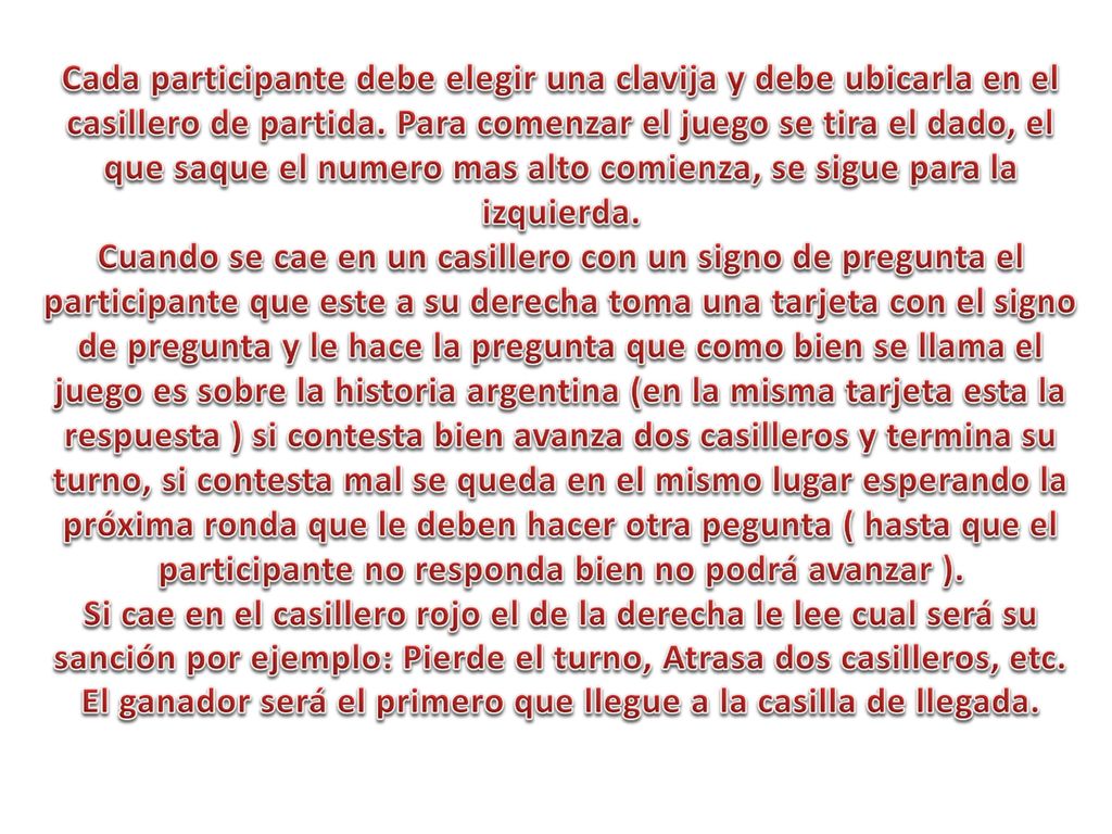 Cada participante debe elegir una clavija y debe ubicarla en el casillero de partida. Para comenzar el juego se tira el dado, el que saque el numero mas alto comienza, se sigue para la izquierda.