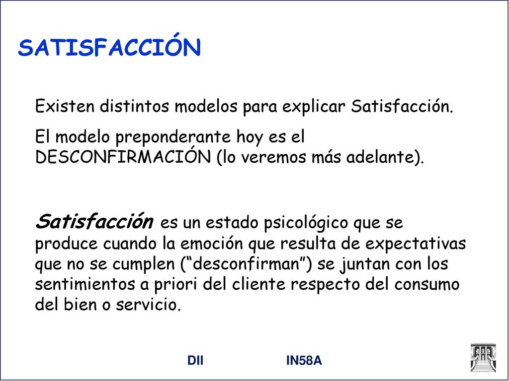 SATISFACCIÓN Existen distintos modelos para explicar Satisfacción. El modelo preponderante hoy es el DESCONFIRMACIÓN (lo veremos más adelante).