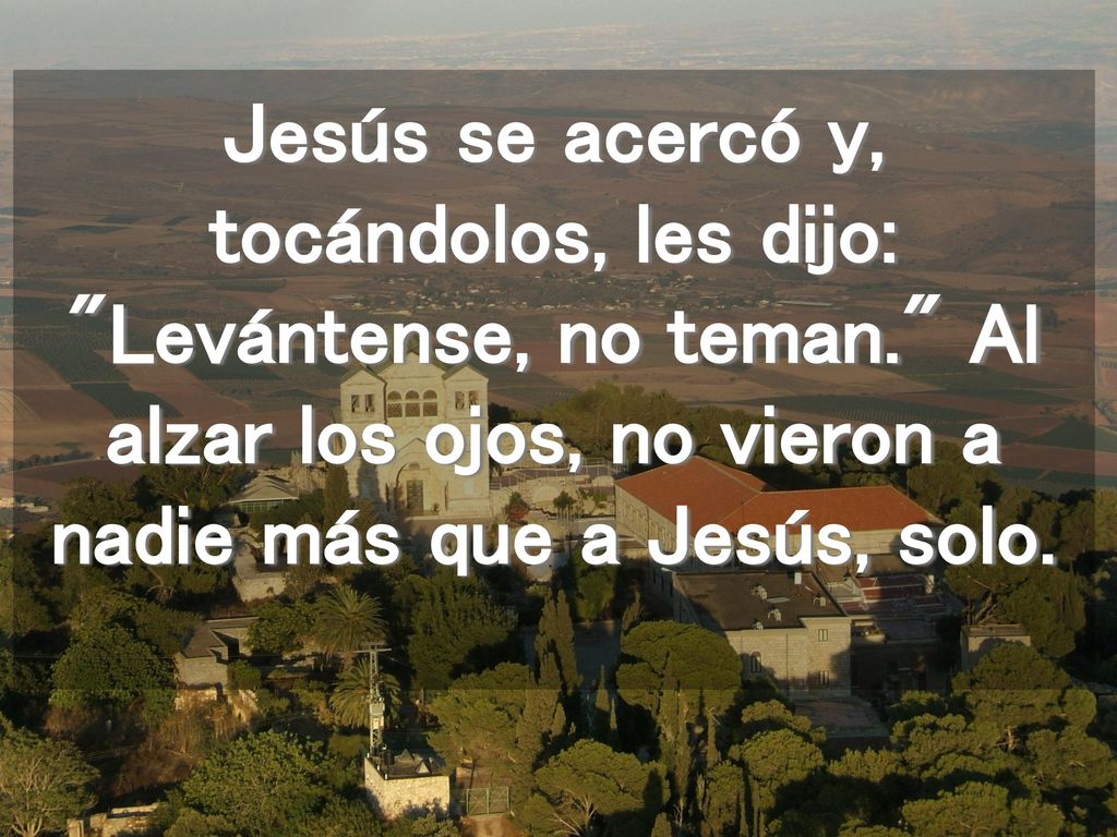 Jesús se acercó y, tocándolos, les dijo: Levántense, no teman