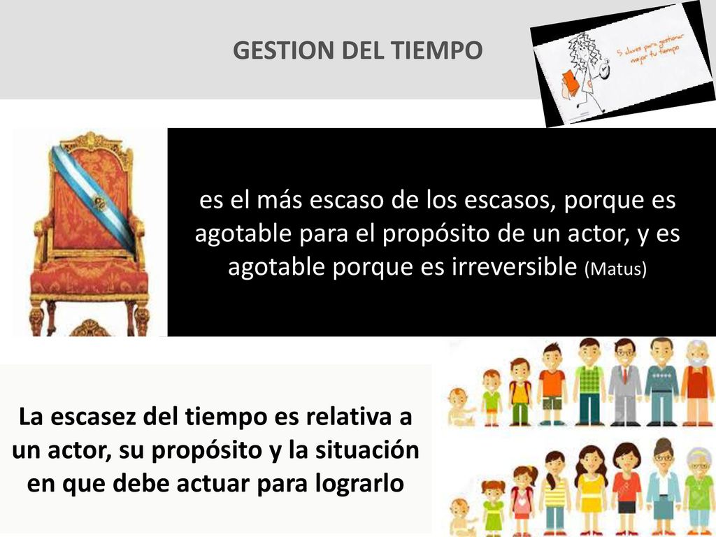 GESTION DEL TIEMPO es el más escaso de los escasos, porque es agotable para el propósito de un actor, y es agotable porque es irreversible (Matus)
