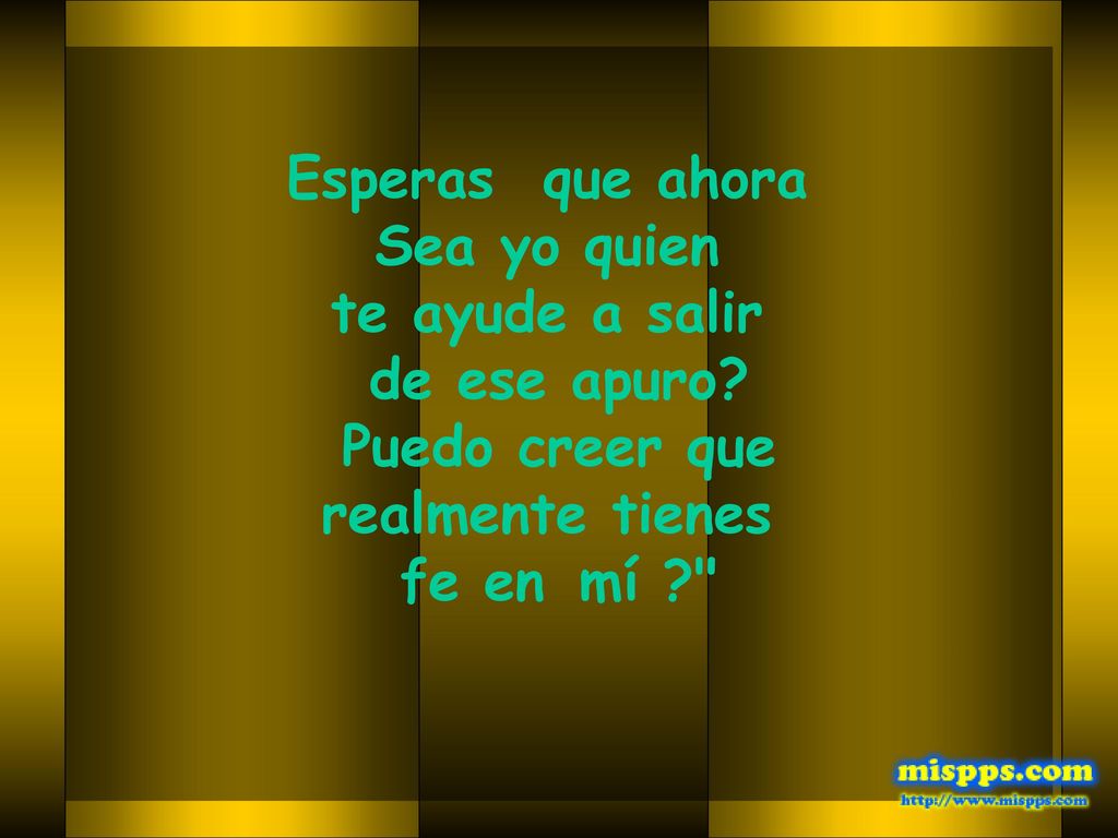 Esperas que ahora Sea yo quien. te ayude a salir. de ese apuro Puedo creer que. realmente tienes.