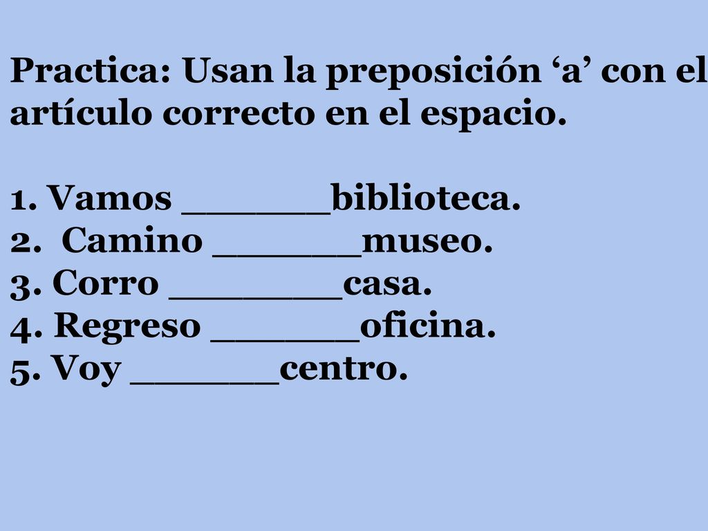 Practica: Usan la preposición ‘a’ con el artículo correcto en el espacio.