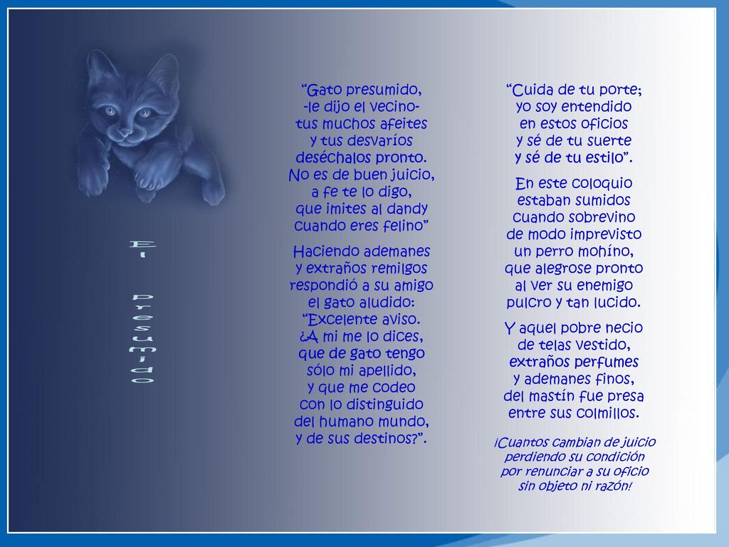 Gato presumido, -le dijo el vecino- tus muchos afeites y tus desvaríos deséchalos pronto. No es de buen juicio, a fe te lo digo, que imites al dandy cuando eres felino