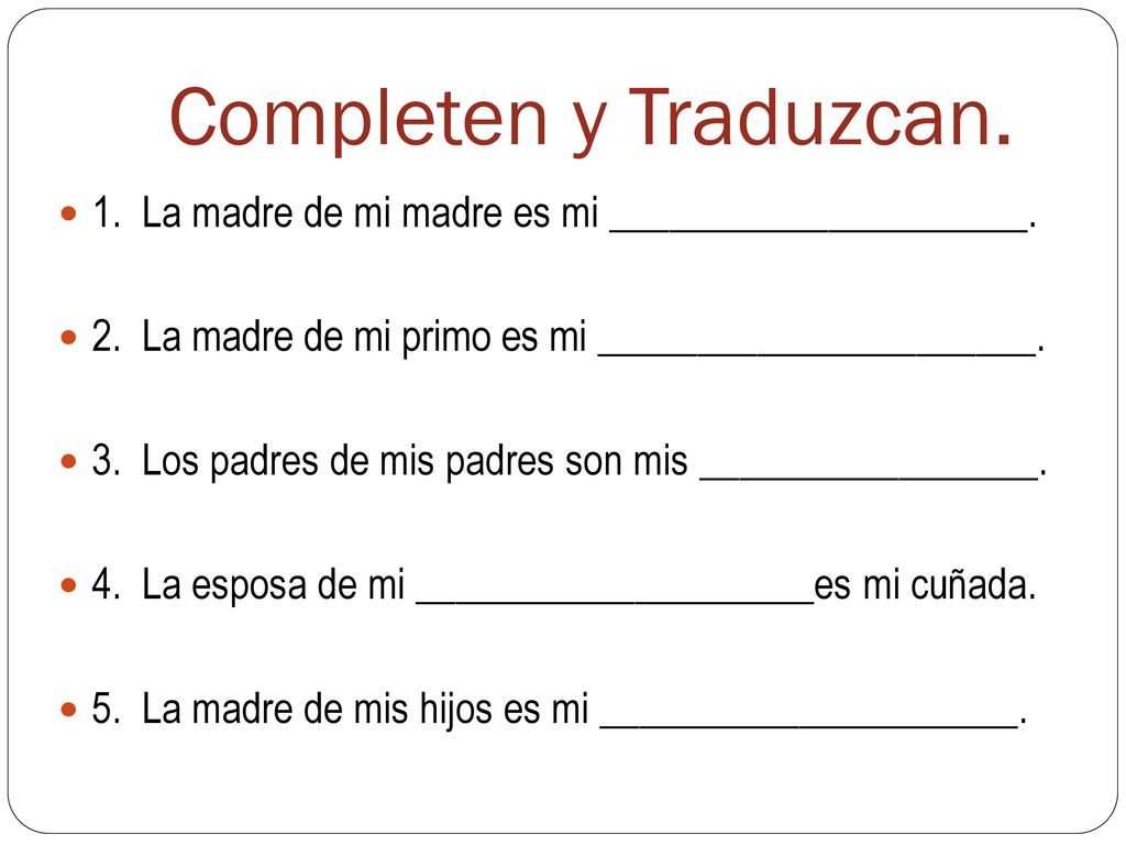 Completen y Traduzcan. 1. La madre de mi madre es mi _____________________. 2. La madre de mi primo es mi ______________________.