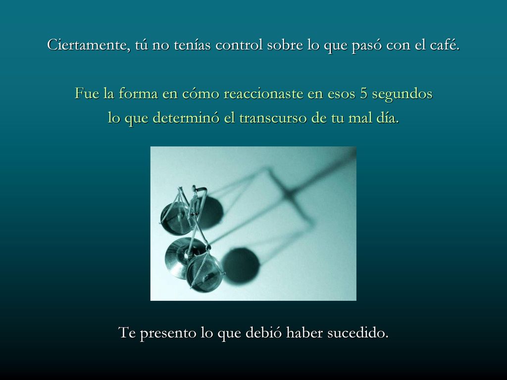 Ciertamente, tú no tenías control sobre lo que pasó con el café.