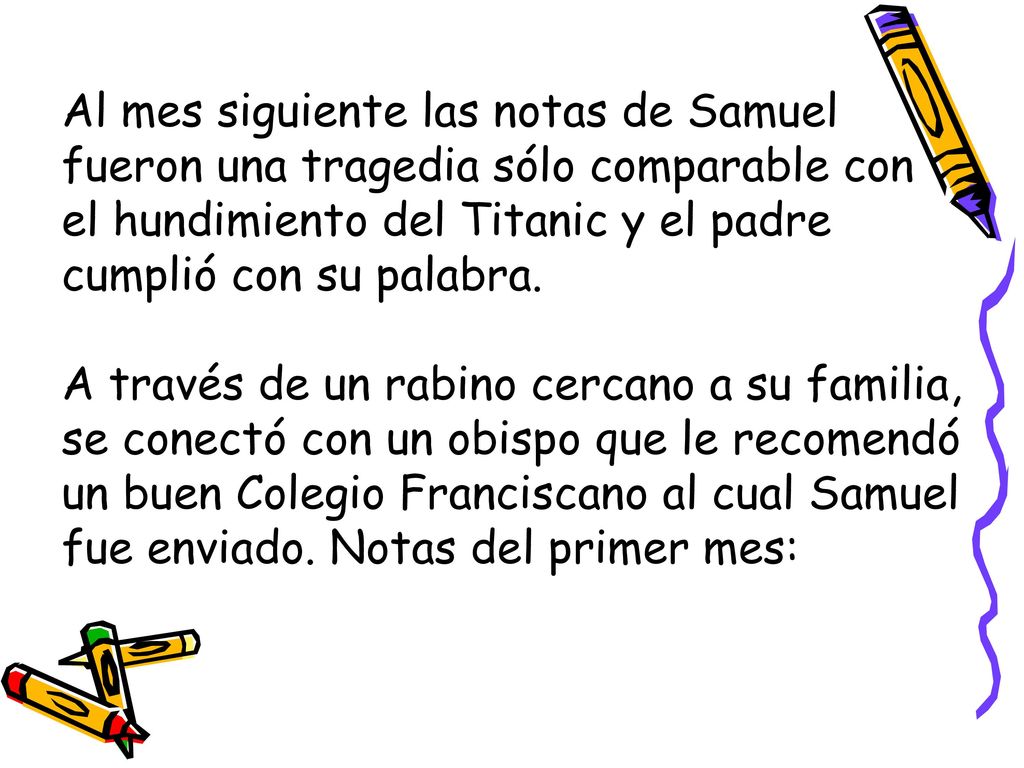 Al mes siguiente las notas de Samuel fueron una tragedia sólo comparable con el hundimiento del Titanic y el padre cumplió con su palabra.