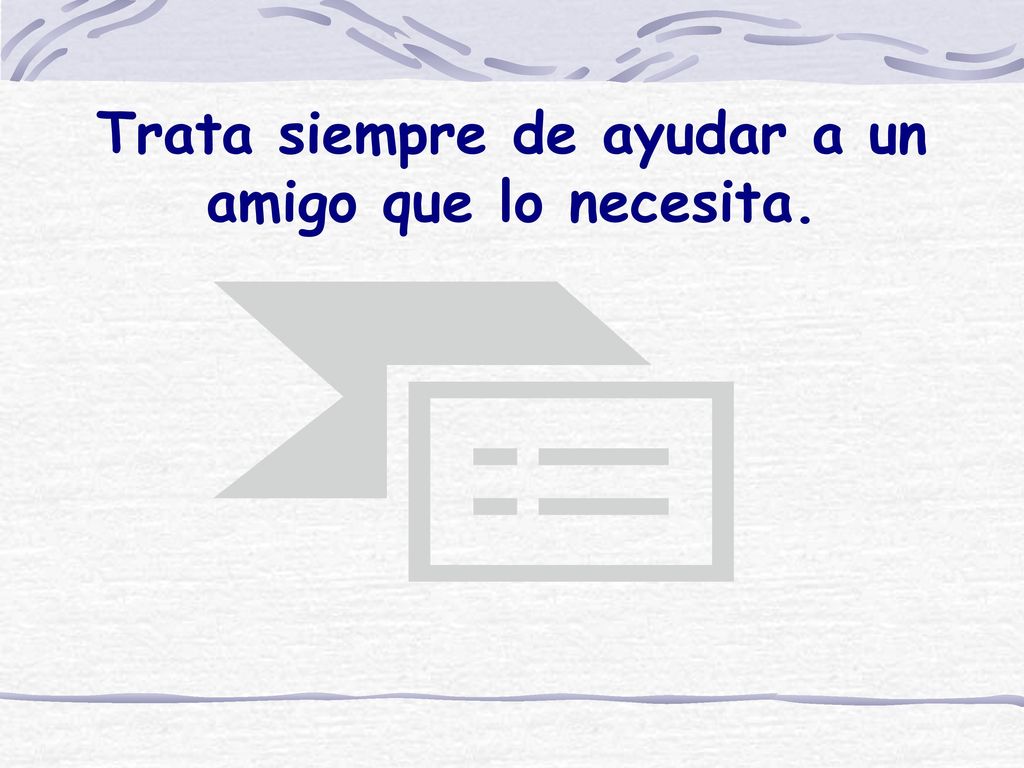 Trata siempre de ayudar a un amigo que lo necesita.