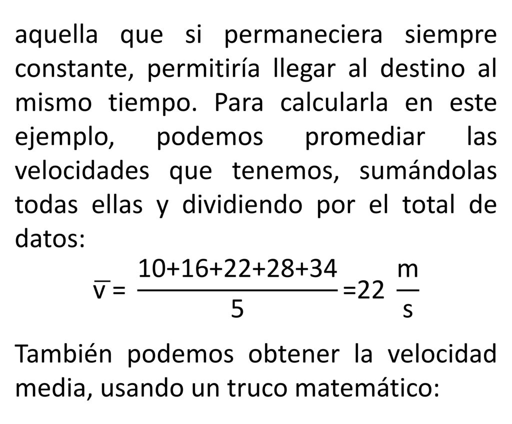 aquella que si permaneciera siempre constante, permitiría llegar al destino al mismo tiempo. Para calcularla en este ejemplo, podemos promediar las velocidades que tenemos, sumándolas todas ellas y dividiendo por el total de datos:
