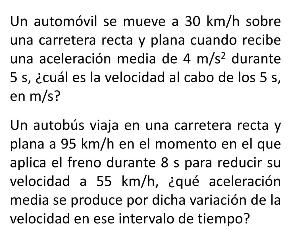 Un automóvil se mueve a 30 km/h sobre una carretera recta y plana cuando recibe una aceleración media de 4 m/s2 durante 5 s, ¿cuál es la velocidad al cabo de los 5 s, en m/s