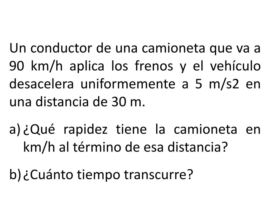Un conductor de una camioneta que va a 90 km/h aplica los frenos y el vehículo desacelera uniformemente a 5 m/s2 en una distancia de 30 m.