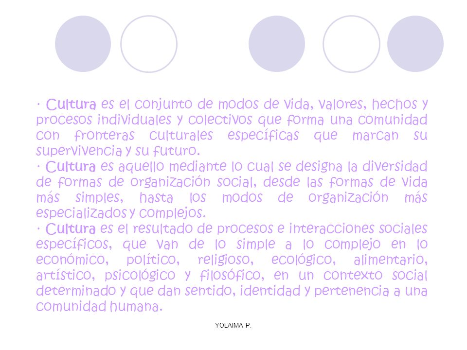 · Cultura es el conjunto de modos de vida, valores, hechos y procesos individuales y colectivos que forma una comunidad con fronteras culturales específicas que marcan su supervivencia y su futuro.
