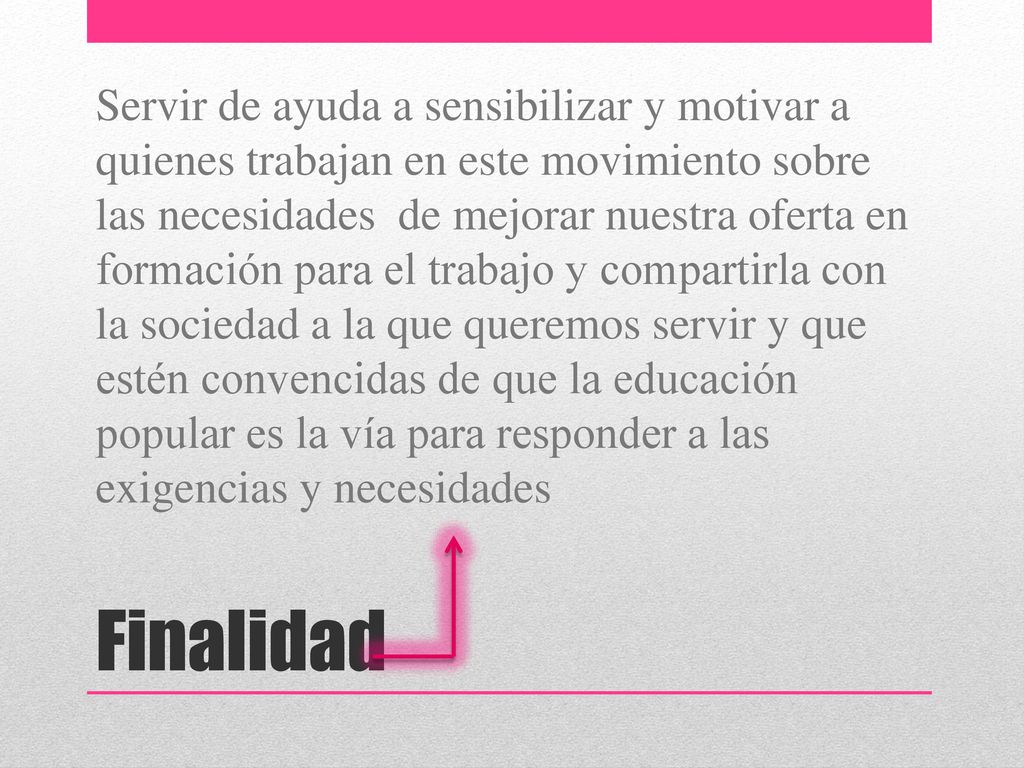 Servir de ayuda a sensibilizar y motivar a quienes trabajan en este movimiento sobre las necesidades de mejorar nuestra oferta en formación para el trabajo y compartirla con la sociedad a la que queremos servir y que estén convencidas de que la educación popular es la vía para responder a las exigencias y necesidades