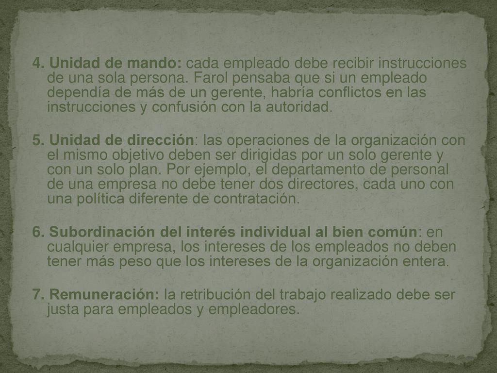 4. Unidad de mando: cada empleado debe recibir instrucciones de una sola persona. Farol pensaba que si un empleado dependía de más de un gerente, habría conflictos en las instrucciones y confusión con la autoridad.