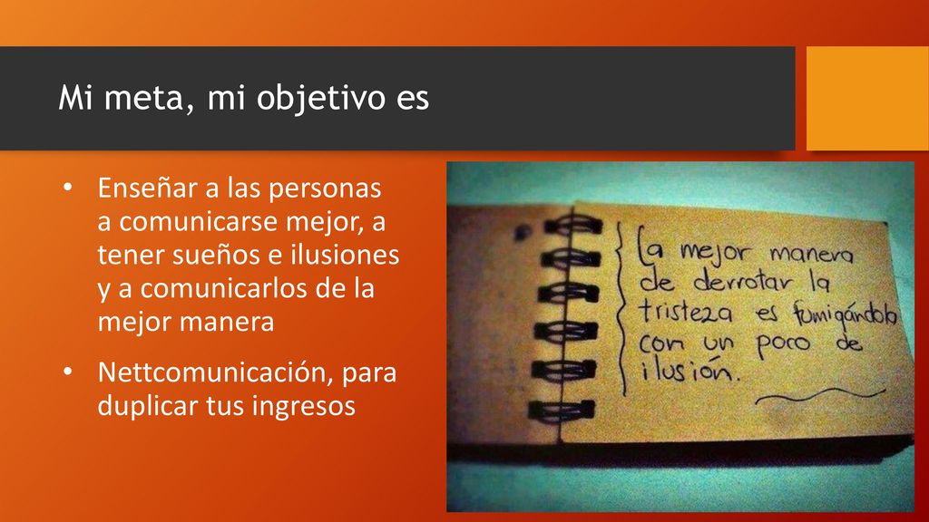 Mi meta, mi objetivo es Enseñar a las personas a comunicarse mejor, a tener sueños e ilusiones y a comunicarlos de la mejor manera.