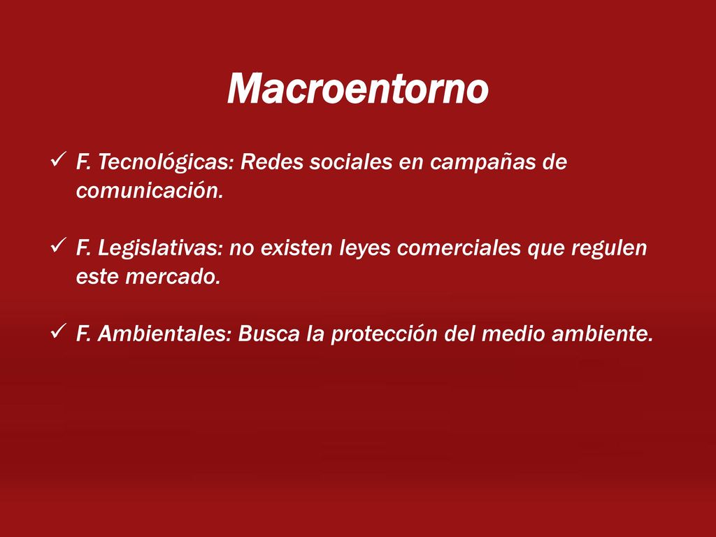 Macroentorno F. Tecnológicas: Redes sociales en campañas de comunicación. F. Legislativas: no existen leyes comerciales que regulen este mercado.