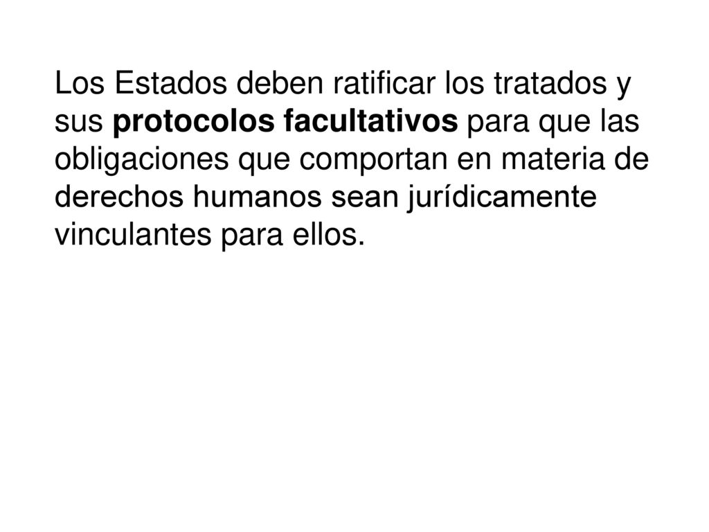 Los Estados deben ratificar los tratados y sus protocolos facultativos para que las obligaciones que comportan en materia de derechos humanos sean jurídicamente vinculantes para ellos.