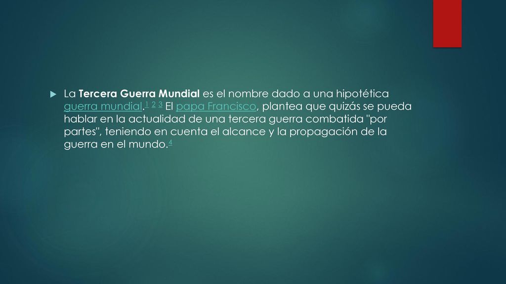 La Tercera Guerra Mundial es el nombre dado a una hipotética guerra mundial El papa Francisco, plantea que quizás se pueda hablar en la actualidad de una tercera guerra combatida por partes , teniendo en cuenta el alcance y la propagación de la guerra en el mundo.4