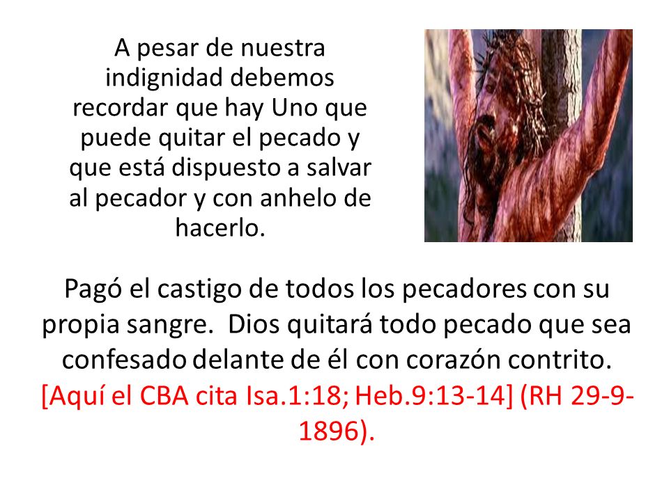 A pesar de nuestra indignidad debemos recordar que hay Uno que puede quitar el pecado y que está dispuesto a salvar al pecador y con anhelo de hacerlo.