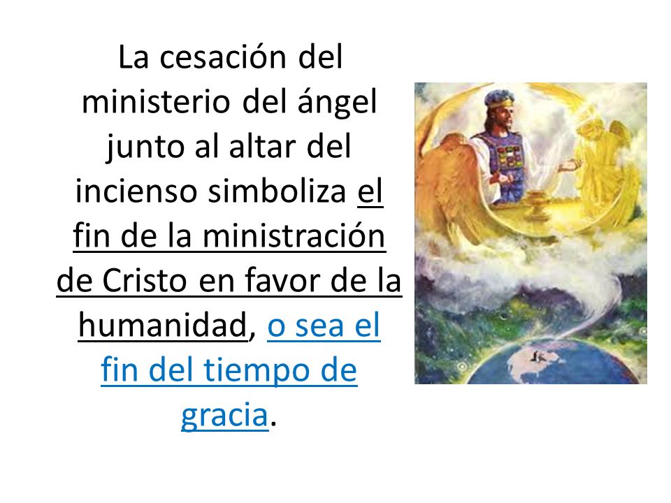 La cesación del ministerio del ángel junto al altar del incienso simboliza el fin de la ministración de Cristo en favor de la humanidad, o sea el fin del tiempo de gracia.