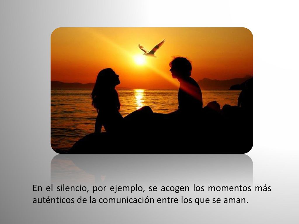 En el silencio, por ejemplo, se acogen los momentos más auténticos de la comunicación entre los que se aman.
