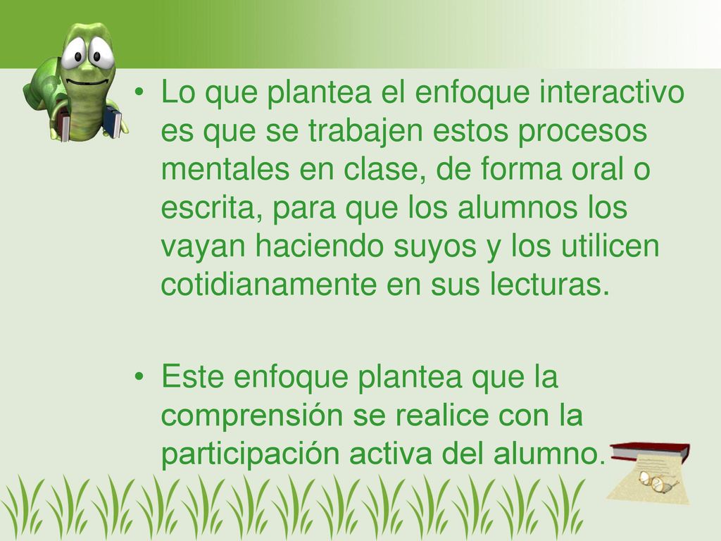 Lo que plantea el enfoque interactivo es que se trabajen estos procesos mentales en clase, de forma oral o escrita, para que los alumnos los vayan haciendo suyos y los utilicen cotidianamente en sus lecturas.