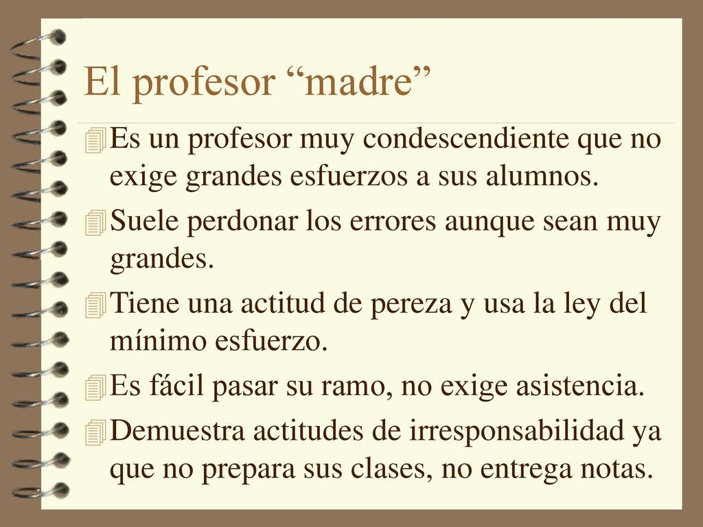El profesor madre Es un profesor muy condescendiente que no exige grandes esfuerzos a sus alumnos.