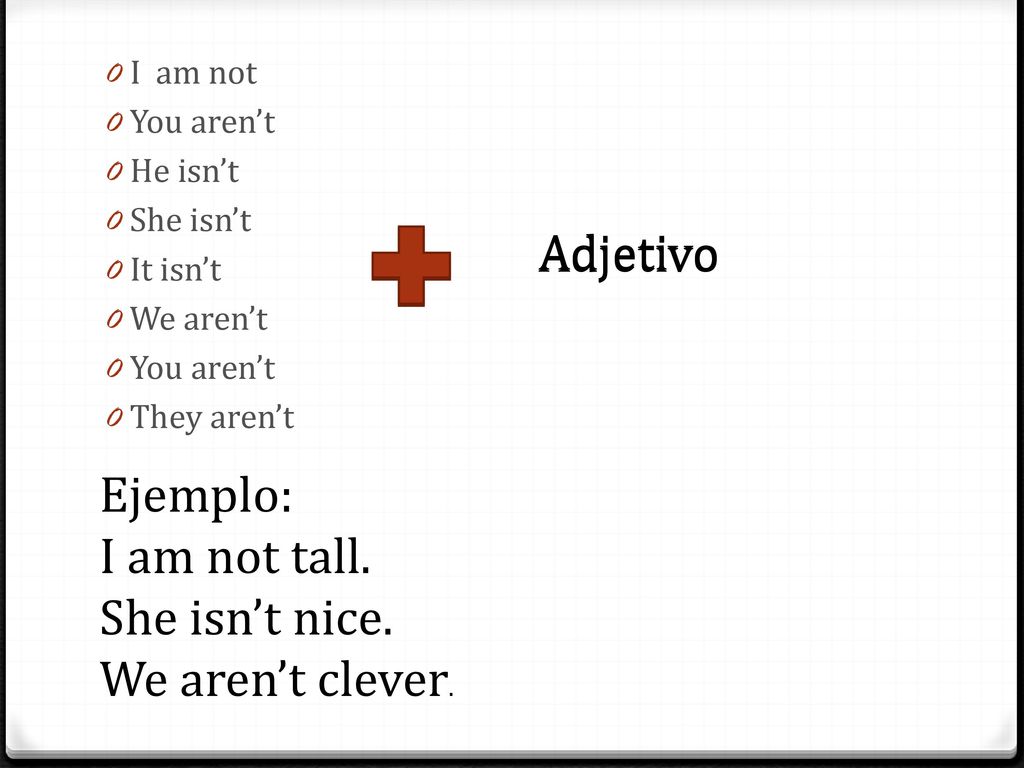 Adjetivo Adjetivo Ejemplo: I am not tall. She isn’t nice.