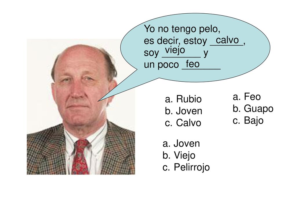 Yo no tengo pelo, es decir, estoy ______, soy _______ y. un poco _______. calvo. viejo. feo. Feo.