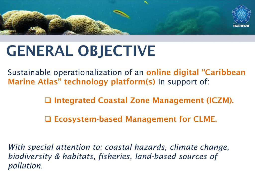 GENERAL OBJECTIVE Sustainable operationalization of an online digital Caribbean Marine Atlas technology platform(s) in support of: