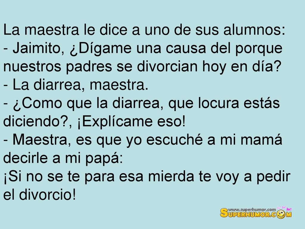 La maestra le dice a uno de sus alumnos: - Jaimito, ¿Dígame una causa del porque nuestros padres se divorcian hoy en día.