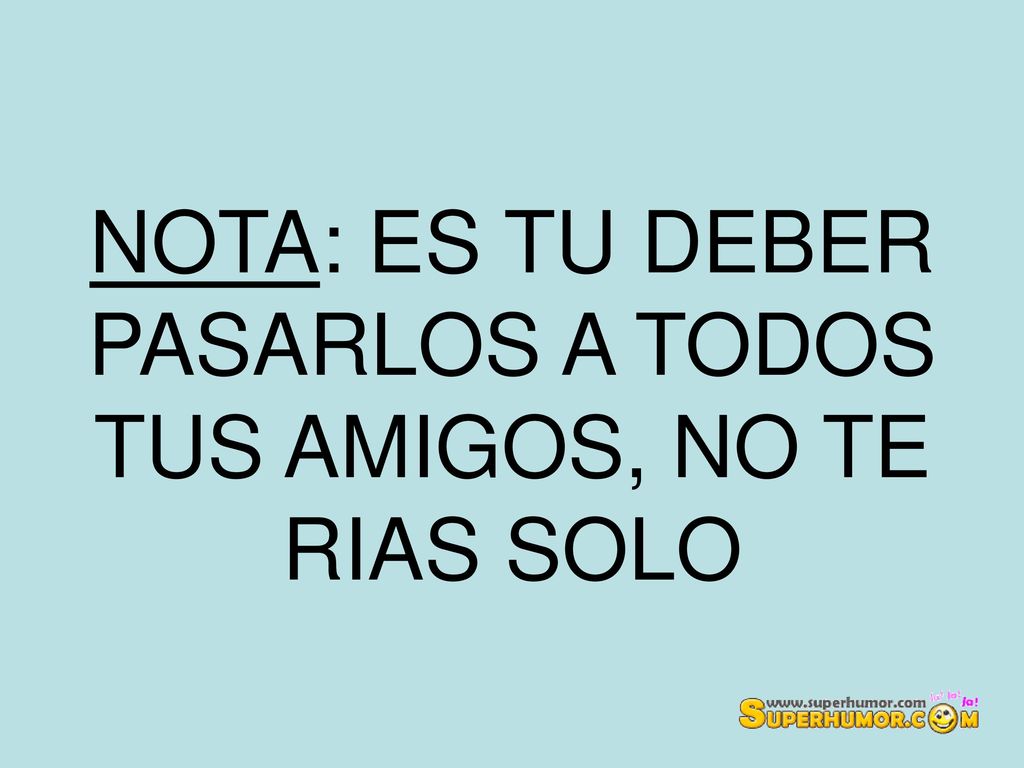 NOTA: ES TU DEBER PASARLOS A TODOS TUS AMIGOS, NO TE RIAS SOLO