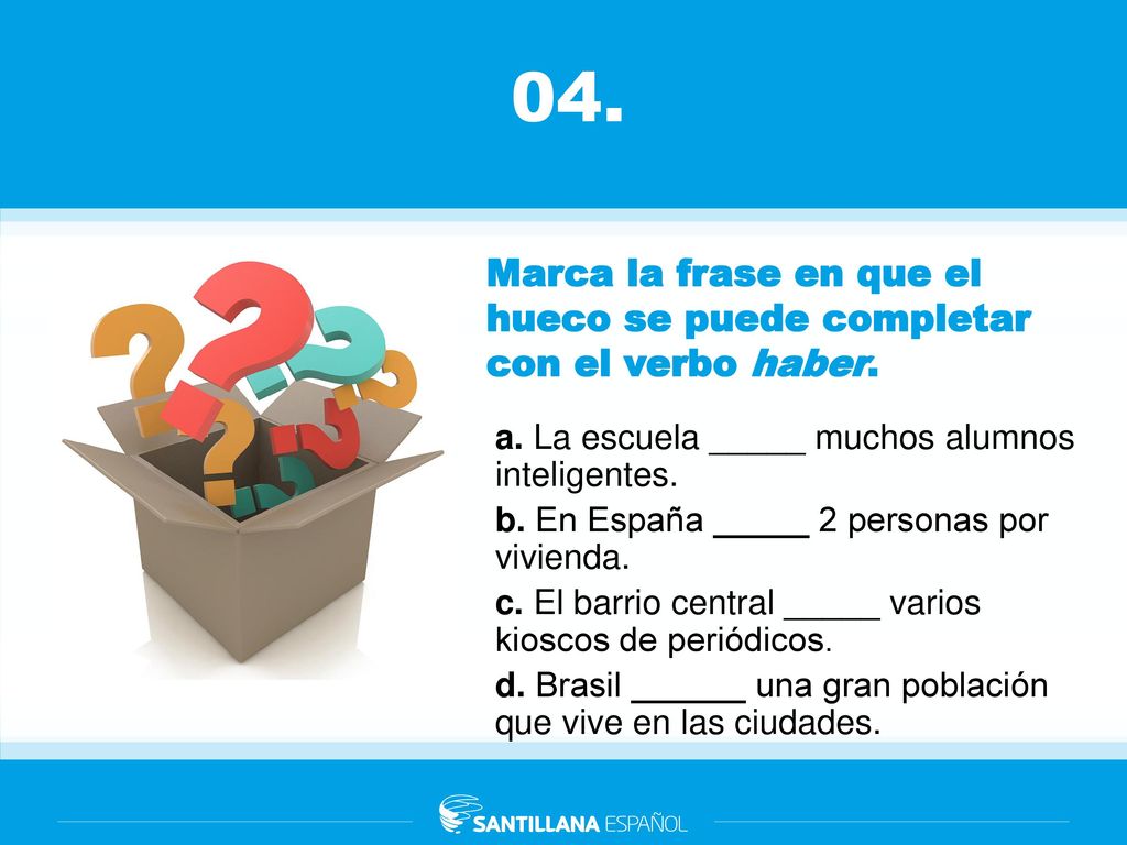 04. Marca la frase en que el hueco se puede completar con el verbo haber. a. La escuela _____ muchos alumnos inteligentes.