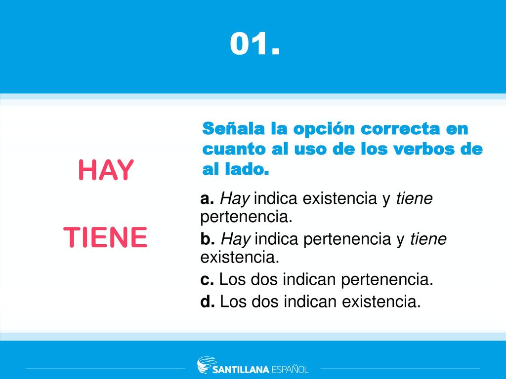 01. Señala la opción correcta en cuanto al uso de los verbos de al lado. HAY. TIENE. a. Hay indica existencia y tiene pertenencia.
