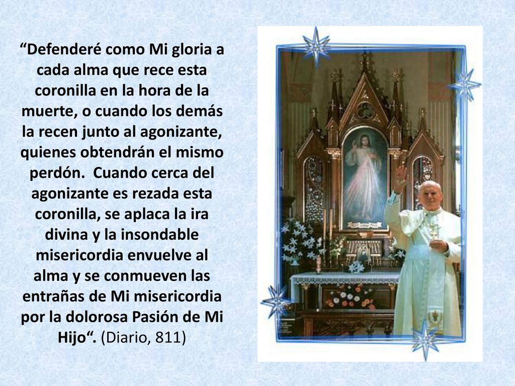 Defenderé como Mi gloria a cada alma que rece esta coronilla en la hora de la muerte, o cuando los demás la recen junto al agonizante, quienes obtendrán el mismo perdón.