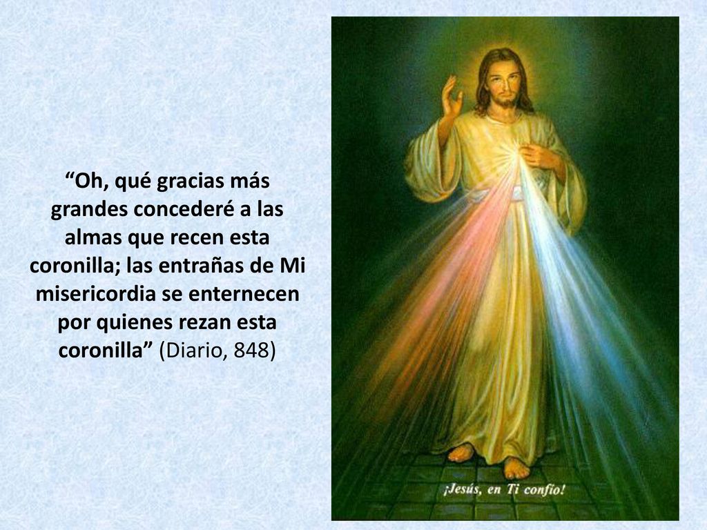 Oh, qué gracias más grandes concederé a las almas que recen esta coronilla; las entrañas de Mi misericordia se enternecen por quienes rezan esta coronilla (Diario, 848)