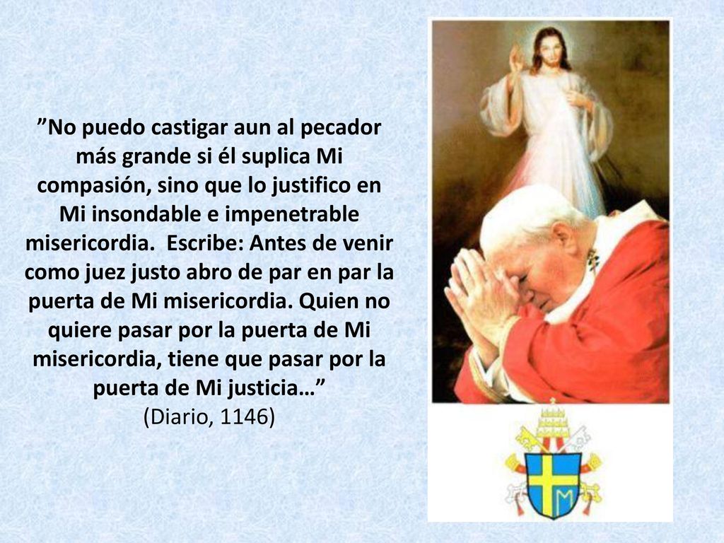 No puedo castigar aun al pecador más grande si él suplica Mi compasión, sino que lo justifico en Mi insondable e impenetrable misericordia.