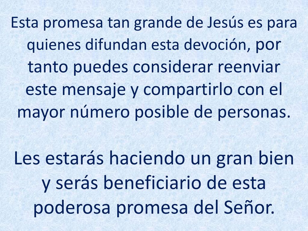 Esta promesa tan grande de Jesús es para quienes difundan esta devoción, por tanto puedes considerar reenviar este mensaje y compartirlo con el mayor número posible de personas.