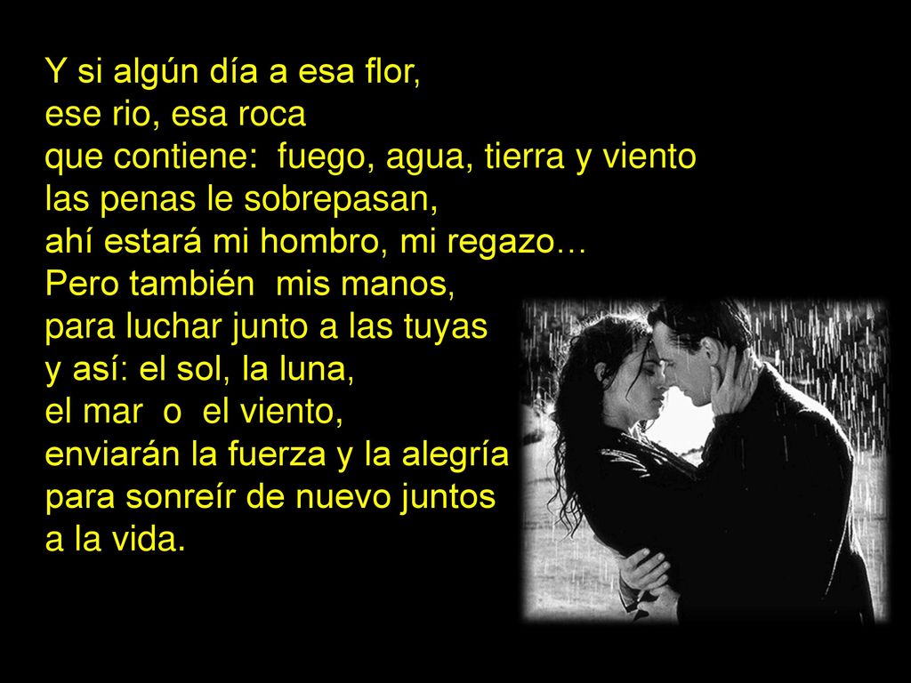 Y si algún día a esa flor, ese rio, esa roca. que contiene: fuego, agua, tierra y viento. las penas le sobrepasan,