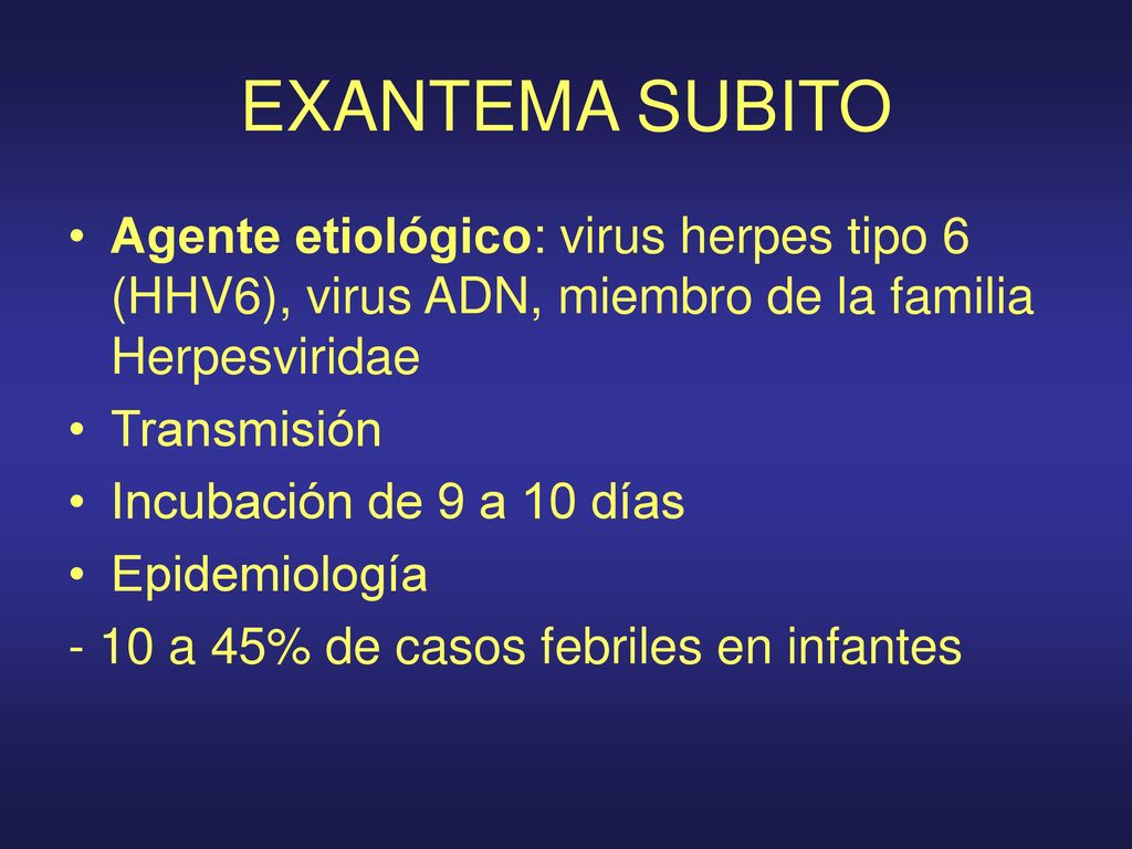 EXANTEMA SUBITO Agente etiológico: virus herpes tipo 6 (HHV6), virus ADN, miembro de la familia Herpesviridae.