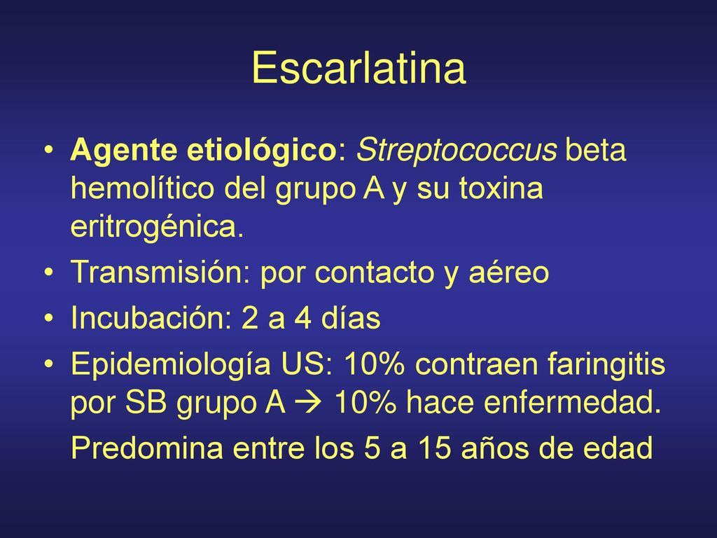 Escarlatina Agente etiológico: Streptococcus beta hemolítico del grupo A y su toxina eritrogénica. Transmisión: por contacto y aéreo.
