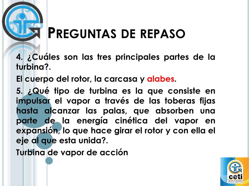 Preguntas de repaso 4. ¿Cuáles son las tres principales partes de la turbina . El cuerpo del rotor, la carcasa y alabes.
