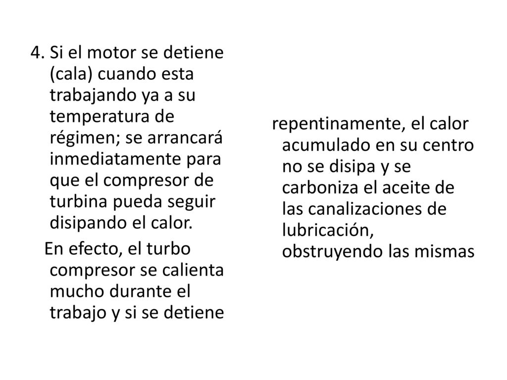 4. Si el motor se detiene (cala) cuando esta trabajando ya a su temperatura de régimen; se arrancará inmediatamente para que el compresor de turbina pueda seguir disipando el calor. En efecto, el turbo compresor se calienta mucho durante el trabajo y si se detiene