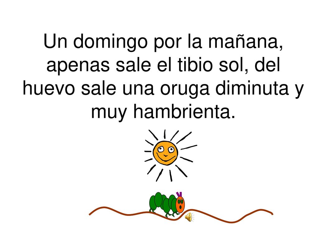 Un domingo por la mañana, apenas sale el tibio sol, del huevo sale una oruga diminuta y muy hambrienta.