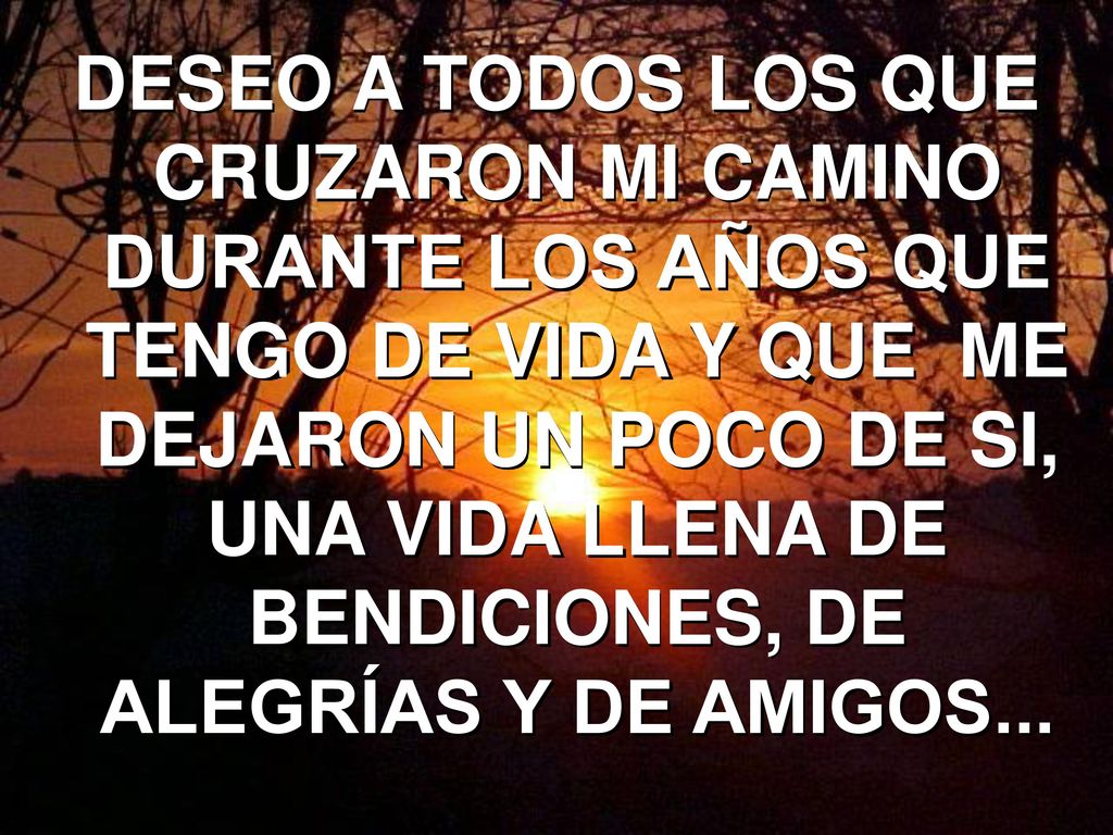 DESEO A TODOS LOS QUE CRUZARON MI CAMINO DURANTE LOS AÑOS QUE TENGO DE VIDA Y QUE ME DEJARON UN POCO DE SI, UNA VIDA LLENA DE BENDICIONES, DE ALEGRÍAS Y DE AMIGOS...