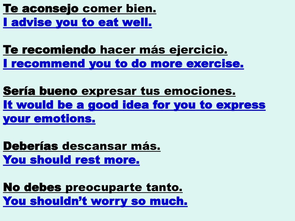 Te aconsejo comer bien. I advise you to eat well. Te recomiendo hacer más ejercicio.