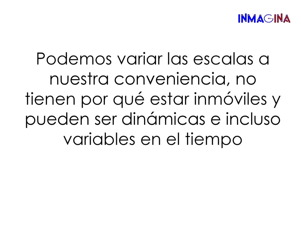 Podemos variar las escalas a nuestra conveniencia, no tienen por qué estar inmóviles y pueden ser dinámicas e incluso variables en el tiempo