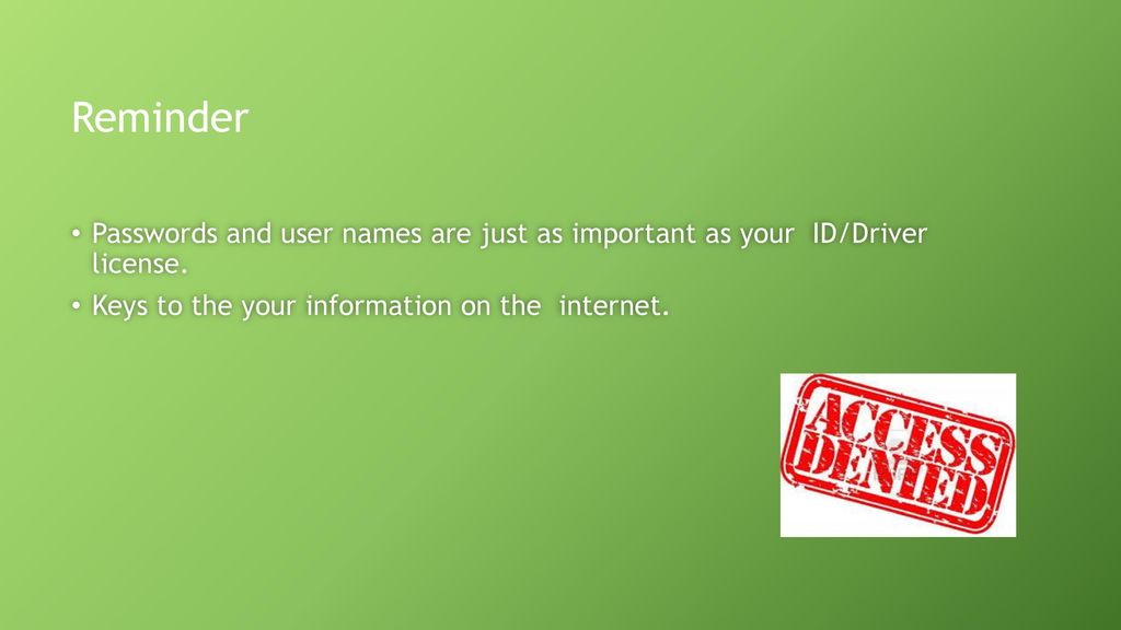 Reminder Passwords and user names are just as important as your ID/Driver license.